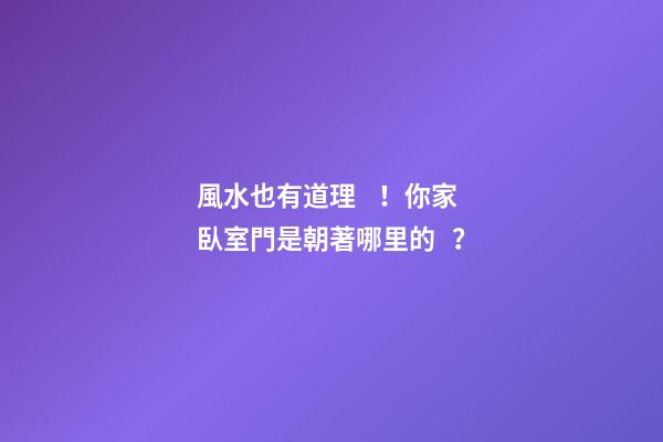 風水也有道理！你家臥室門是朝著哪里的？